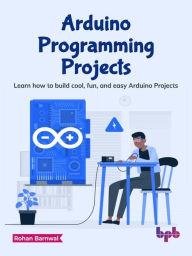 Title: Arduino Programming Projects: Learn how to Build Cool, Fun, and Easy Arduino Projects, Author: Rohan Barnwal