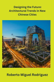 Title: Designing the Future: Architectural Trends in New Chinese Cities, Author: Roberto Miguel Rodriguez