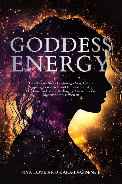 Goddess Energy Liberate The Divine Feminine In You Radiate Magnetic Confidence And Embrace