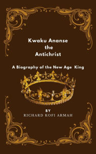 Title: Kwaku Ananse the Antichrist- A Biography of the New Age King, Author: Richard Kofi Armah