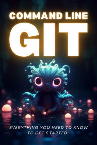 Title: Command Line Git - Everything You Need To Know To Get Started, Author: Maksim Ivanov