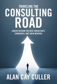 Title: Traveling the Consulting Road: Career Wisdom for New Consultants, Candidates and Their Mentors, Author: Alan Cay Culler