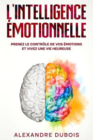 Title: L'Intelligence Émotionnelle: Prenez le Contrôle de Vos Émotions et Vivez une Vie Heureuse, Author: Alexandre Dubois