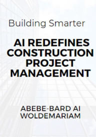Title: Building Smarter: AI Redefines Construction Project Management (1A, #1), Author: ABEBE-BARD AI WOLDEMARIAM
