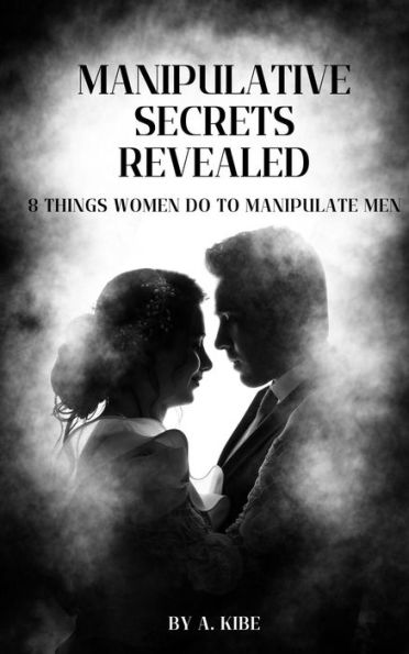 Manipulative Secrets Revealed: 8 Things Women Do To Manipulate Men (Manipulation in Relationships, #2)