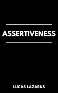 Title: Assertiveness: Master the Art of Communication and Transform Your Life, Author: Lucas Lazarus