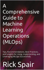 Title: A Comprehensive Guide to Machine Learning Operations (MLOps), Author: Rick Spair