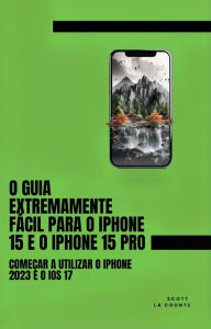 Title: O Guia Extremamente Fácil Para O iPhone 15 E O iPhone 15 Pro: Começar a Utilizar O iPhone 2023 E O iOS 17, Author: Scott La Counte