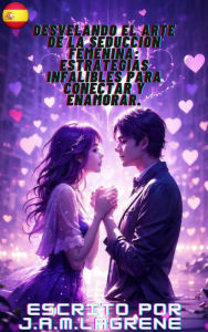 Title: Desvelando el Arte de la Seducción Femenina: Estrategias Infalibles para Conectar y Enamorar., Author: J.A.M.Lagrene