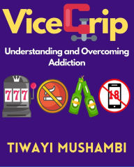 Title: Vice Grip: Understanding and Overcoming Addiction, Author: Tiwayi Mushambi