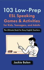 Title: 103 Low-Prep ESL Speaking Games & Activities for Kids, Teenagers, and Adults: The Ultimate Book for Busy English Teachers, Author: Jackie Bolen