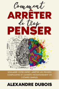 Title: Comment Arrêter de Trop Penser: Soulager Votre Esprit, Arrêter les Pensées Compulsives et l'Anxiété Instantanément en 3 Étapes Simples, Author: Alexandre Dubois