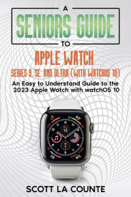 Title: A Seniors Guide to Apple Watch Series 9, SE, and Ultra (With watchOS 10): An Easy to Understand Guide to the 2023 Apple Watch with watchOS 10, Author: Scott La Counte
