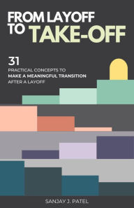 Title: From Layoff to Take-Off: 31 Practical Concepts to Make a Meaningful Transition After a Layoff, Author: Sanjay Patel