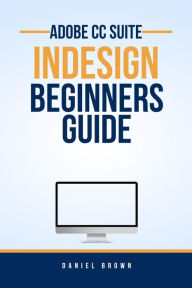 Title: Adobe CC InDesign - Beginners Guide (Adobe CC - Beginners Guide), Author: Daniel Brown