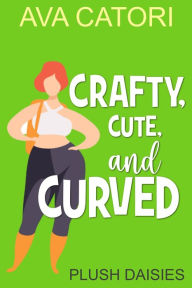 Title: Crafty, Cute, and Curved (Plush Daisies: BBW Romance, #4), Author: Ava Catori
