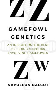 Title: Gamefowl Genetics: An Insight On the Best Breeding Methods Involving Gamefowls, Author: Napoleon Nalcot