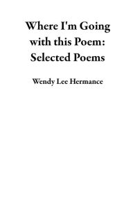 Title: Where I'm Going with this Poem: Selected Poems, Author: Wendy Lee Hermance