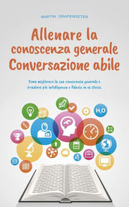 Title: Allenare la conoscenza generale Conversazione abile - come migliorare la sua conoscenza generale e irradiare più intelligenza e fiducia in se stesso., Author: Martin Grapengeter