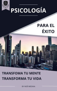 Title: Psicología para el Éxito: Transforma tu Mente, Transforma tu Vida, Author: Noé Medina