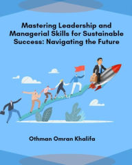 Title: Mastering Leadership and Managerial Skills for Sustainable Success: Navigating the Future, Author: Othman Omran Khalifa
