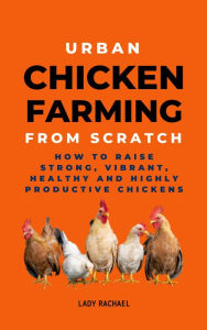 Title: Urban Chicken Farming From Scratch: How To Raise Strong, Vibrant, Healthy And Highly Productive Chickens, Author: Lady Rachael
