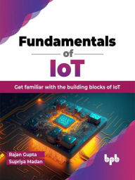 Title: Fundamentals of IoT: Get Familiar with the Building Blocks of IoT, Author: Rajan Gupta