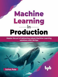 Title: Machine Learning in Production: Master the Art of Delivering Robust Machine Learning Solutions with MLOps, Author: Suhas Pote