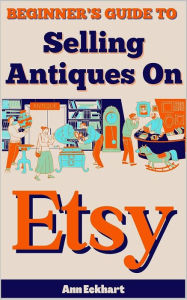 Title: Beginner's Guide To Selling Antiques On Etsy, Author: Ann Eckhart