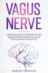 Title: Vagus Nerve: A Complete Guide to Activate the Healing power of Your Vagus Nerve - Reduce with Self-Help Exercises Anxiety, PTSD, Chronic Illness, Depression, Inflammation, Anger and Trauma, Author: Dorian Franklin