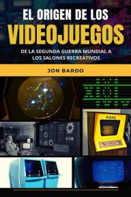 Title: EL ORIGEN DE LOS VIDEOJUEGOS: De la Segunda Guerra Mundial a los salones recreativos, Author: Jon Bardo