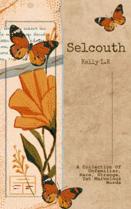Title: Selcouth: A Collection Of Unfamiliar, Rare, Strange, Yet Marvelous Words, Author: Kelly L.K