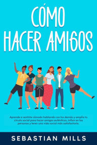 Title: Cómo hacer amigos: Aprende a sentirte cómodo hablando con los demás y amplía tu círculo social para hacer amigos auténticos, influir en las personas y tener una vida social más satisfactoria., Author: Sebastian Mills