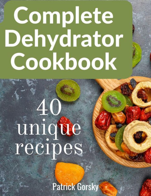The Complete Food Dehydrator Cookbook: How to Dehydrate Your Favorite Foods  Using Nesco, Excalibur or Presto Food Dehydrators, Including 101 Recipes.