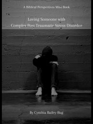 Title: A Biblical Perspectives Mini Book: Loving Someone With Complex Post Traumatic Stress Disorder, Author: Cynthia Bailey-Rug