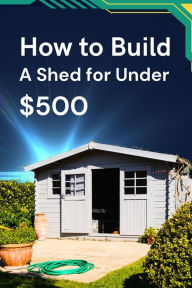 Title: How to Build a Shed for Under $500, Author: Business Success Shop