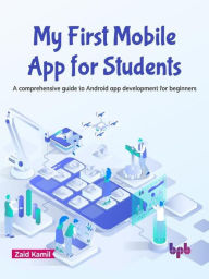 Title: My First Mobile App for Students: A Comprehensive Guide to Android App Development for Beginners, Author: Zaid Kamil