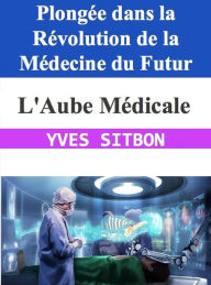 Title: L'Aube Médicale : Plongée dans la Révolution de la Médecine du Futur, Author: YVES SITBON