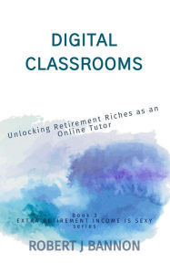 Title: Digital Classrooms: Unlocking Retirement Riches as an Online Tutor (EXTRA RETIREMENT INCOME IS SEXY, #3), Author: Robert J. Bannon