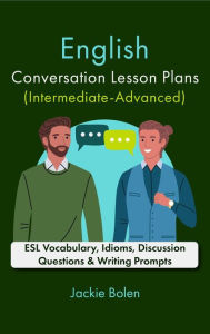 Title: English Conversation Lesson Plans (Intermediate-Advanced): ESL Vocabulary, Idioms, Discussion Questions & Writing Prompts, Author: Jackie Bolen