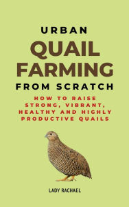 Title: Urban Quail Farming From Scratch: How To Raise Strong, Vibrant, Healthy And Highly Productive Quails, Author: Lady Rachael