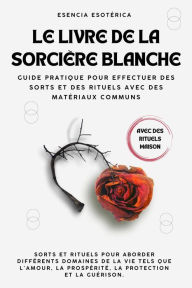 Title: Le livre de la sorcière blanche. Guide pratique pour effectuer des sorts et des rituels avec des matériaux communs, Author: Esencia Esotérica
