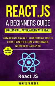 Title: React.js for A Beginners Guide : From Basics to Advanced - A Comprehensive Guide to Effortless Web Development for Beginners, Intermediates, and Experts, Author: Daniel Walker