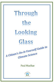 Title: Through the Looking Glass: A Citizen's Do-It-Yourself Guide to Climate Science, Author: Paul MacRae