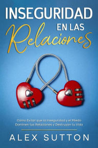 Title: Inseguridad en las Relaciones: Cómo Evitar que la Inseguridad y el Miedo Dominen tus Relaciones y Destruyan tu Vida, Author: Alex Sutton