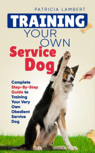 Title: Training Your Own Service Dog: Complete Step-By-Step Guide to Training Your Very Own Obedient Service Dog (Smart Dog Training), Author: Patricia Lambert