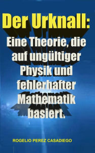 Title: Der Urknall: Eine Theorie, die auf ungültiger Physik und fehlerhafter Mathematik basiert., Author: ROGELIO PEREZ CASADIEGO
