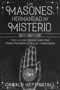Title: Los Masones, Hermandad del Misterio: Todo lo que Querías Saber pero Temías Preguntar acerca de la Masonería, Author: Oswald Heptinstall
