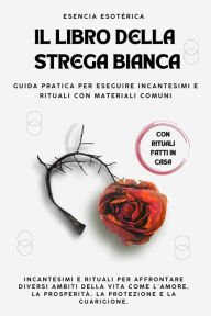 Title: Il libro della strega bianca. Guida pratica per eseguire incantesimi e rituali con materiali comuni, Author: Esencia Esotérica