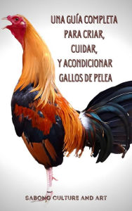 Title: Una Guía Completa para Criar, Cuidar, y Acondicionar Gallos de Pelea, Author: Sabong Culture and Art